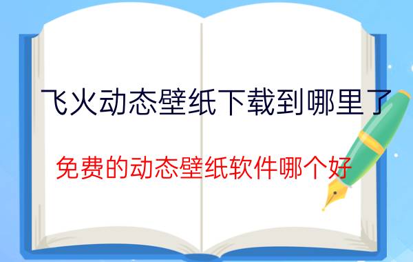 飞火动态壁纸下载到哪里了 免费的动态壁纸软件哪个好？